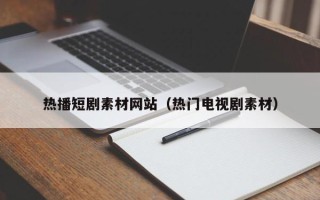 白城热播短剧素材网站（热门电视剧素材）