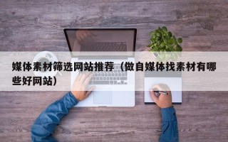 白城媒体素材筛选网站推荐（做自媒体找素材有哪些好网站）