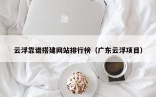 白城云浮靠谱搭建网站排行榜（广东云浮项目）