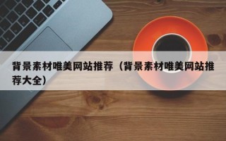 白城背景素材唯美网站推荐（背景素材唯美网站推荐大全）