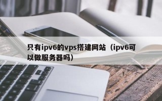 白城只有ipv6的vps搭建网站（ipv6可以做服务器吗）