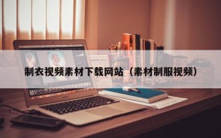 白城制衣视频素材下载网站（素材制服视频）