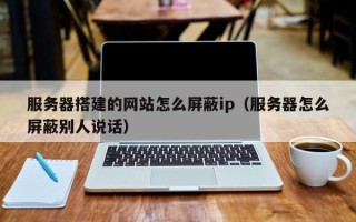 白城服务器搭建的网站怎么屏蔽ip（服务器怎么屏蔽别人说话）