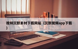 白城视频沉默素材下载网站（沉默视频app下载）