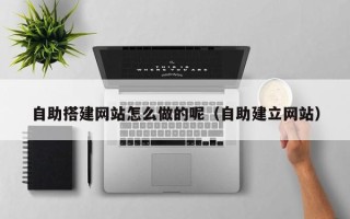 白城自助搭建网站怎么做的呢（自助建立网站）