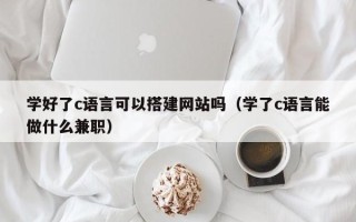 白城学好了c语言可以搭建网站吗（学了c语言能做什么兼职）