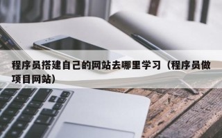 白城程序员搭建自己的网站去哪里学习（程序员做项目网站）