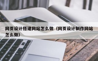 白城网页设计搭建网站怎么做（网页设计制作网站怎么做）