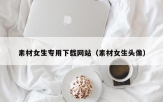 白城素材女生专用下载网站（素材女生头像）